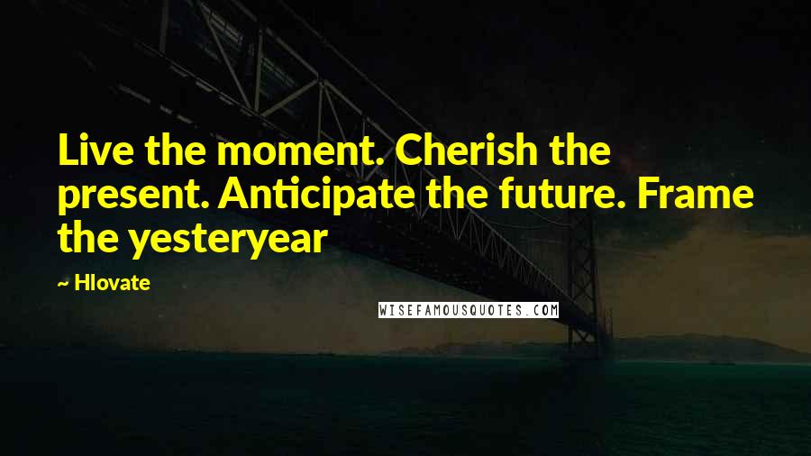 Hlovate Quotes: Live the moment. Cherish the present. Anticipate the future. Frame the yesteryear