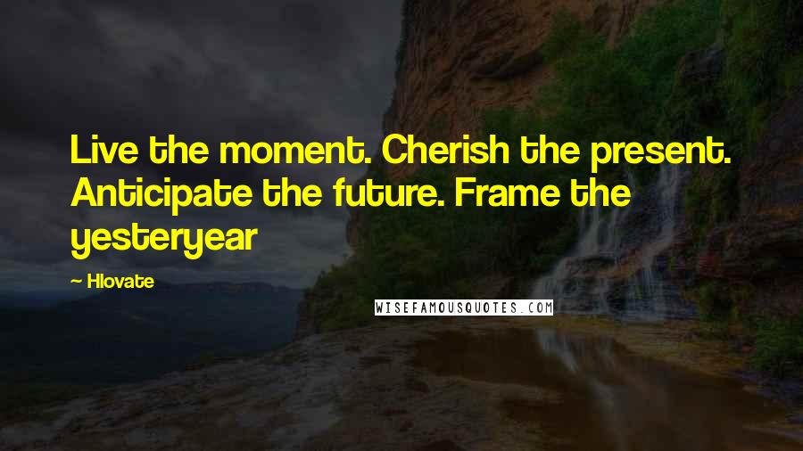 Hlovate Quotes: Live the moment. Cherish the present. Anticipate the future. Frame the yesteryear
