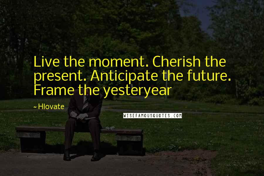 Hlovate Quotes: Live the moment. Cherish the present. Anticipate the future. Frame the yesteryear