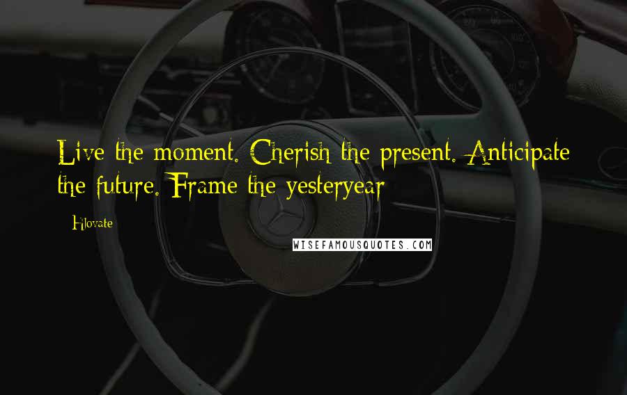 Hlovate Quotes: Live the moment. Cherish the present. Anticipate the future. Frame the yesteryear