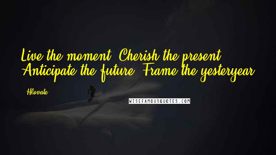 Hlovate Quotes: Live the moment. Cherish the present. Anticipate the future. Frame the yesteryear