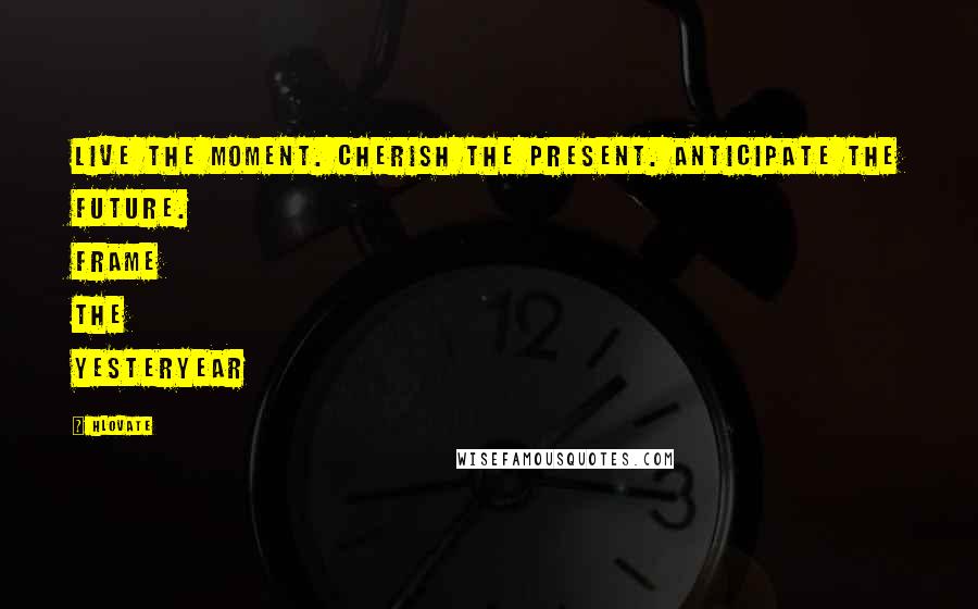 Hlovate Quotes: Live the moment. Cherish the present. Anticipate the future. Frame the yesteryear