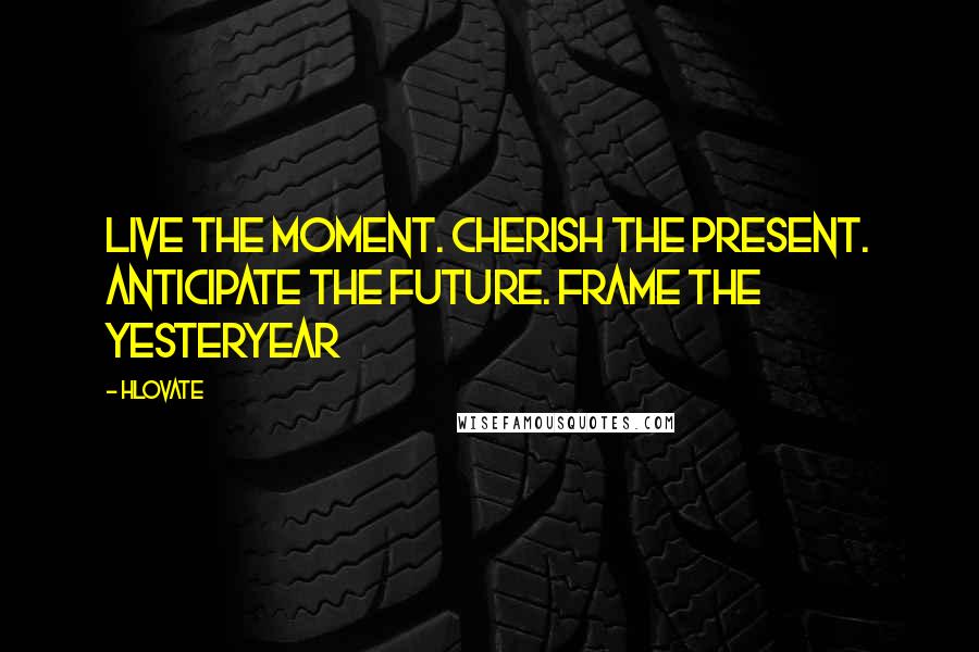 Hlovate Quotes: Live the moment. Cherish the present. Anticipate the future. Frame the yesteryear