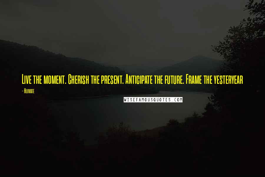 Hlovate Quotes: Live the moment. Cherish the present. Anticipate the future. Frame the yesteryear