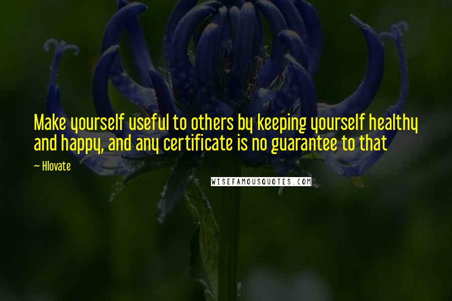 Hlovate Quotes: Make yourself useful to others by keeping yourself healthy and happy, and any certificate is no guarantee to that