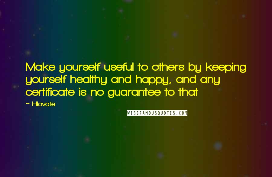 Hlovate Quotes: Make yourself useful to others by keeping yourself healthy and happy, and any certificate is no guarantee to that