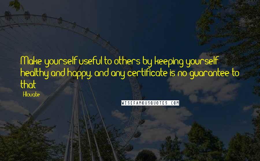 Hlovate Quotes: Make yourself useful to others by keeping yourself healthy and happy, and any certificate is no guarantee to that