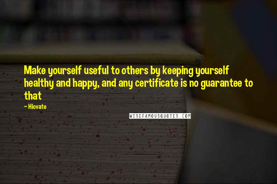 Hlovate Quotes: Make yourself useful to others by keeping yourself healthy and happy, and any certificate is no guarantee to that