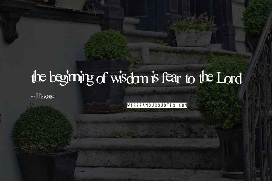 Hlovate Quotes: the beginning of wisdom is fear to the Lord