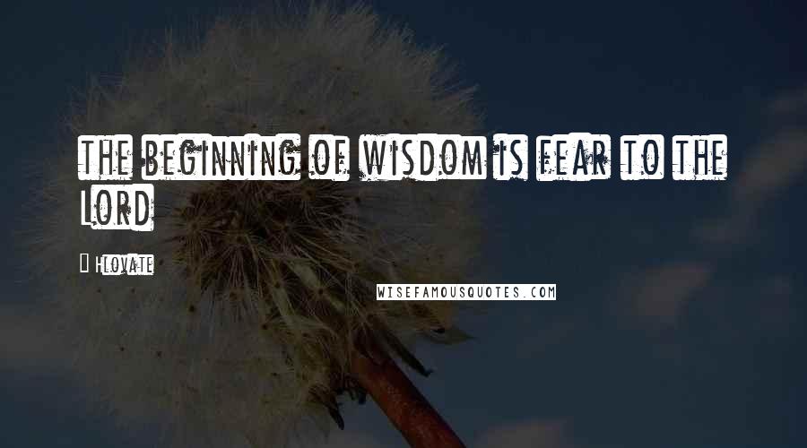 Hlovate Quotes: the beginning of wisdom is fear to the Lord