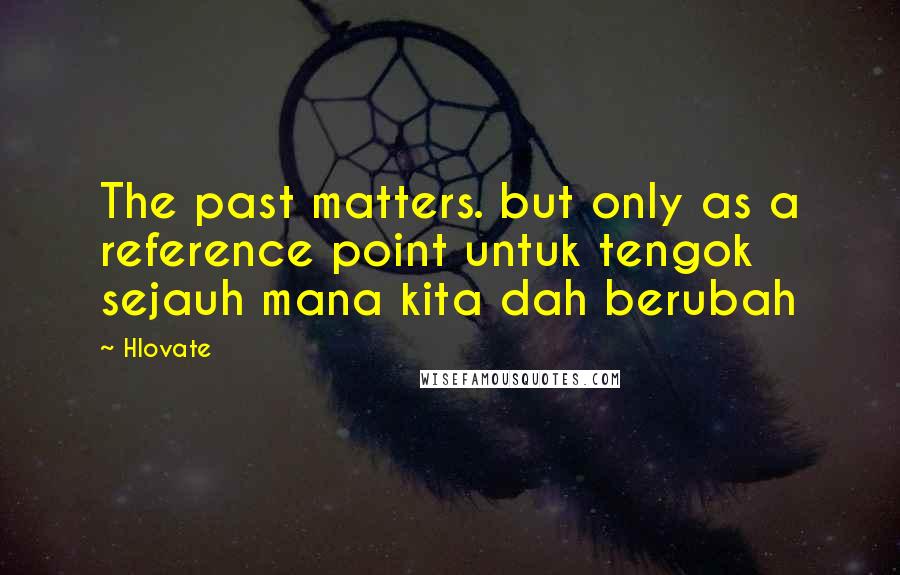 Hlovate Quotes: The past matters. but only as a reference point untuk tengok sejauh mana kita dah berubah