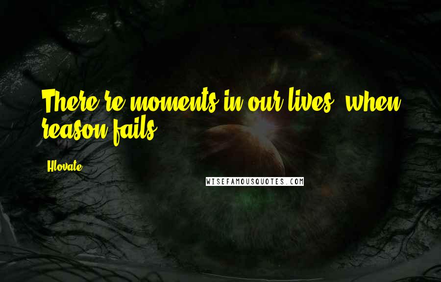 Hlovate Quotes: There're moments in our lives, when reason fails.