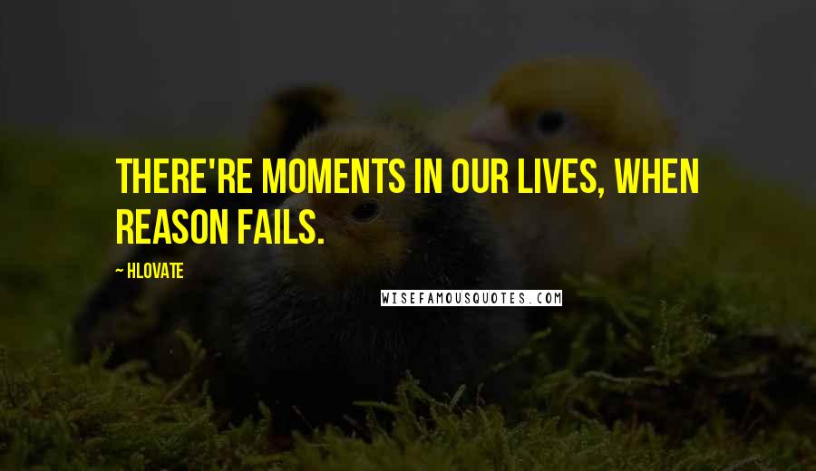 Hlovate Quotes: There're moments in our lives, when reason fails.