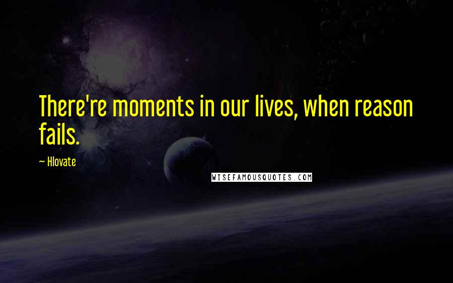 Hlovate Quotes: There're moments in our lives, when reason fails.