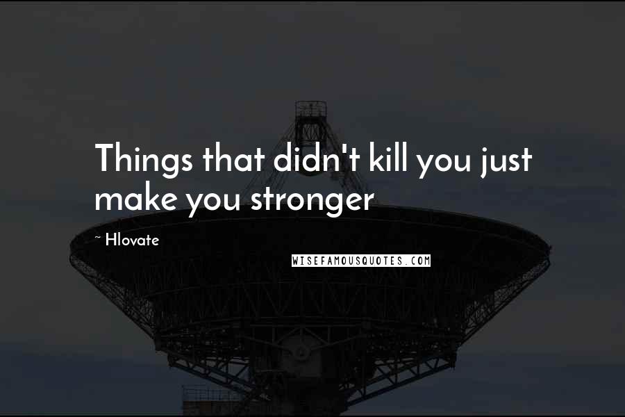 Hlovate Quotes: Things that didn't kill you just make you stronger