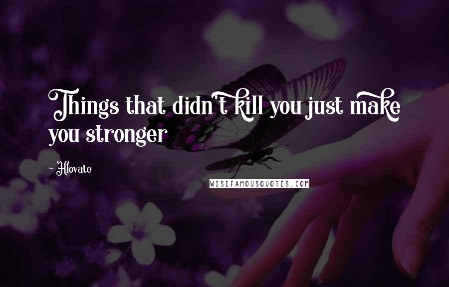 Hlovate Quotes: Things that didn't kill you just make you stronger