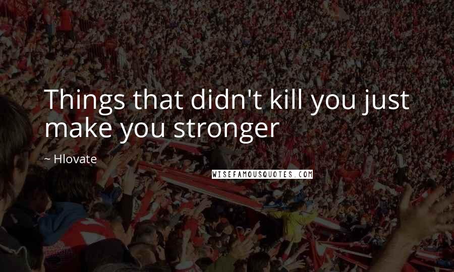 Hlovate Quotes: Things that didn't kill you just make you stronger