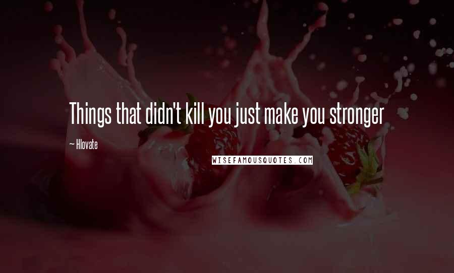 Hlovate Quotes: Things that didn't kill you just make you stronger