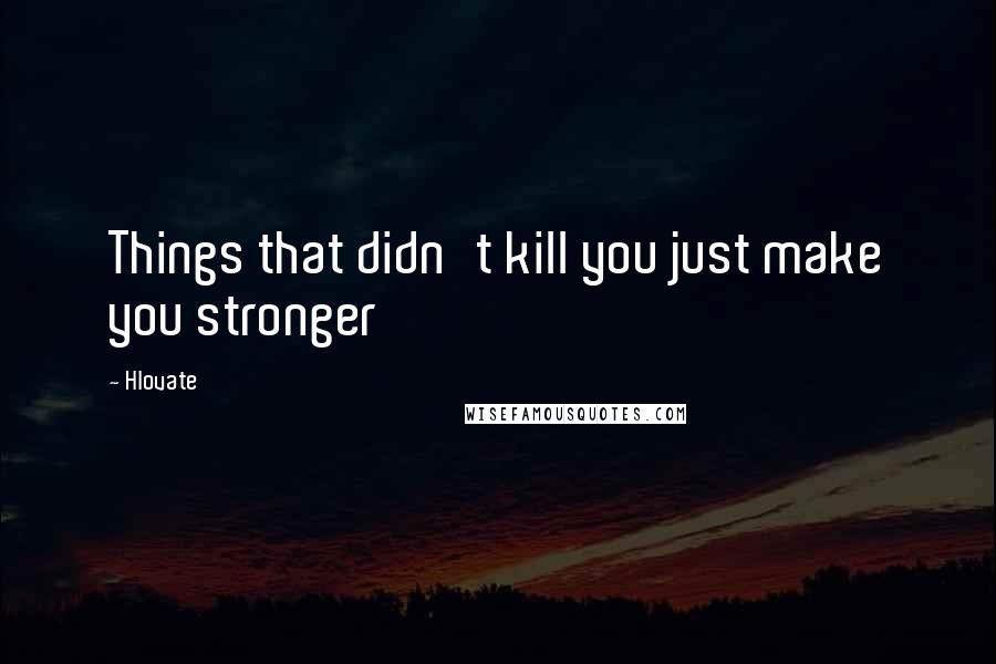 Hlovate Quotes: Things that didn't kill you just make you stronger