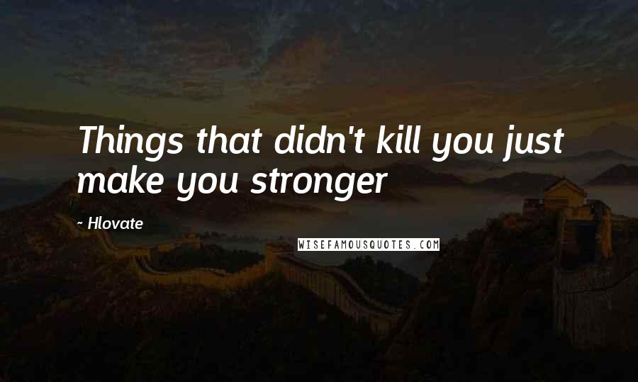 Hlovate Quotes: Things that didn't kill you just make you stronger