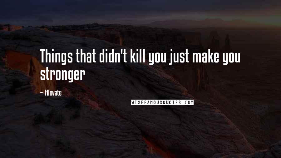 Hlovate Quotes: Things that didn't kill you just make you stronger