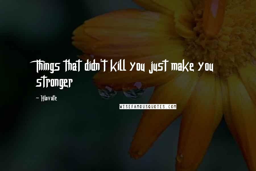 Hlovate Quotes: Things that didn't kill you just make you stronger