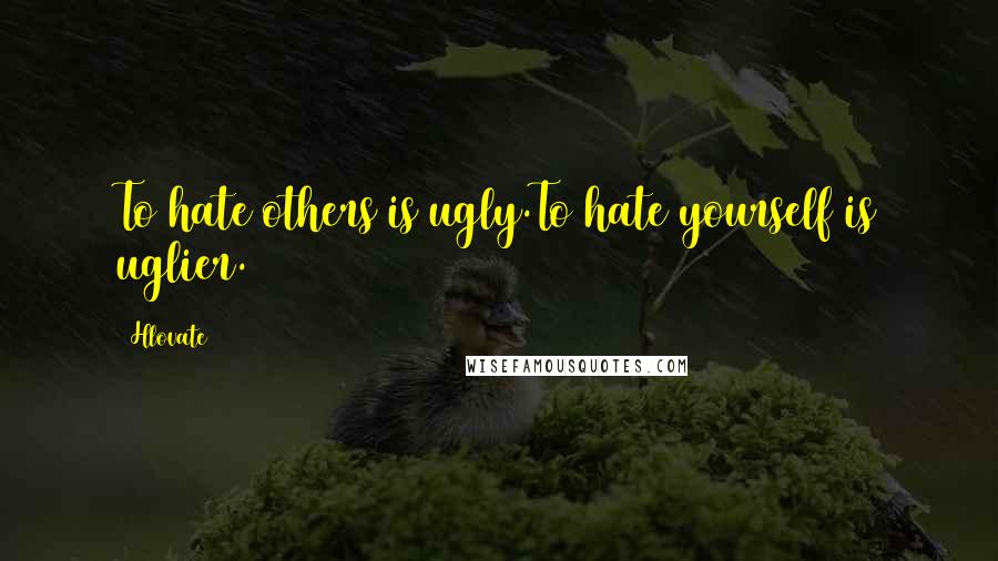 Hlovate Quotes: To hate others is ugly.To hate yourself is uglier.