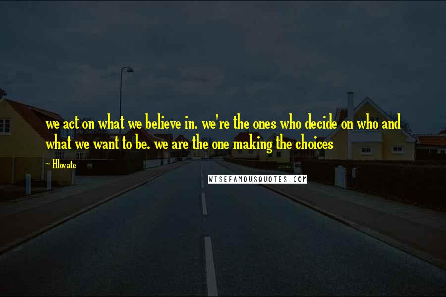 Hlovate Quotes: we act on what we believe in. we're the ones who decide on who and what we want to be. we are the one making the choices