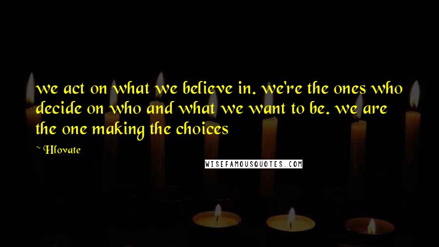 Hlovate Quotes: we act on what we believe in. we're the ones who decide on who and what we want to be. we are the one making the choices