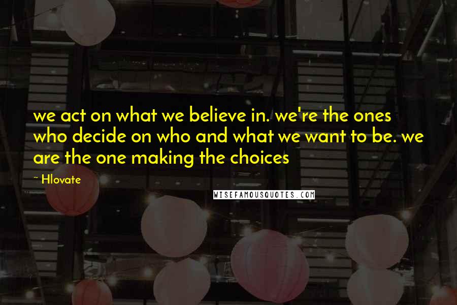 Hlovate Quotes: we act on what we believe in. we're the ones who decide on who and what we want to be. we are the one making the choices