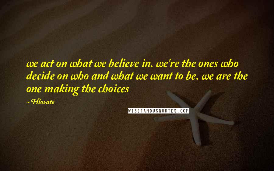 Hlovate Quotes: we act on what we believe in. we're the ones who decide on who and what we want to be. we are the one making the choices