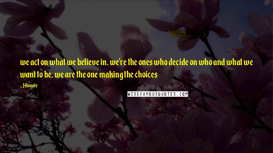 Hlovate Quotes: we act on what we believe in. we're the ones who decide on who and what we want to be. we are the one making the choices