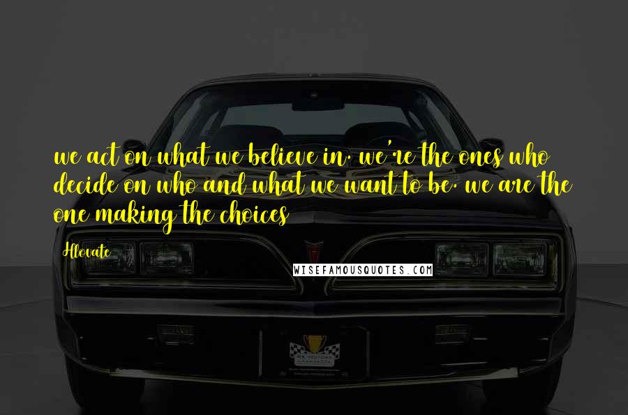 Hlovate Quotes: we act on what we believe in. we're the ones who decide on who and what we want to be. we are the one making the choices