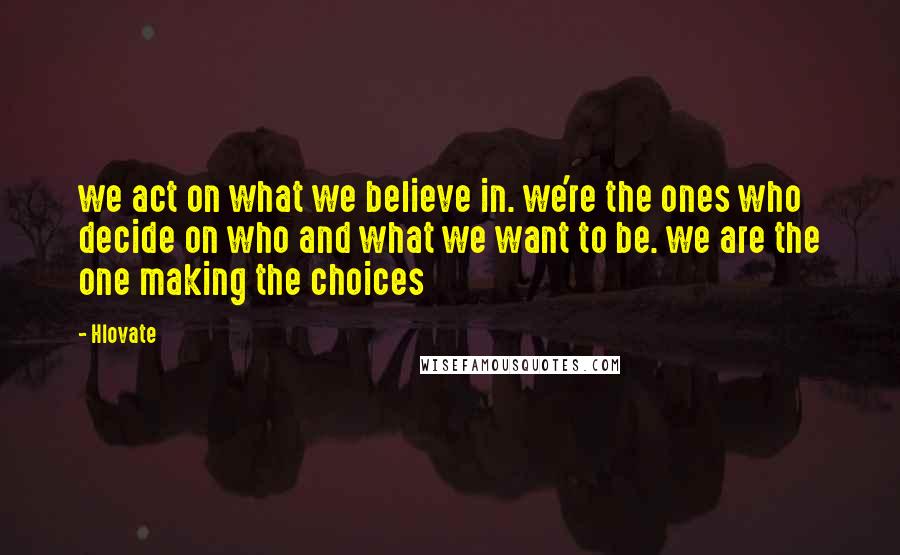 Hlovate Quotes: we act on what we believe in. we're the ones who decide on who and what we want to be. we are the one making the choices