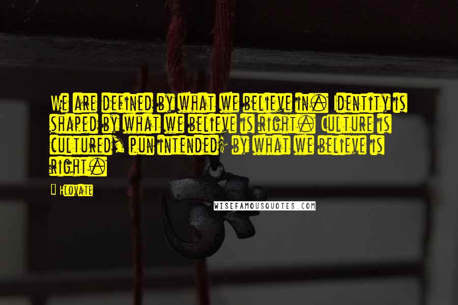 Hlovate Quotes: We are defined by what we believe in. Identity is shaped by what we believe is right. Culture is cultured, pun intended; by what we believe is right.