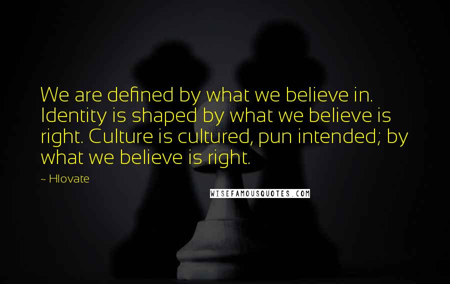 Hlovate Quotes: We are defined by what we believe in. Identity is shaped by what we believe is right. Culture is cultured, pun intended; by what we believe is right.