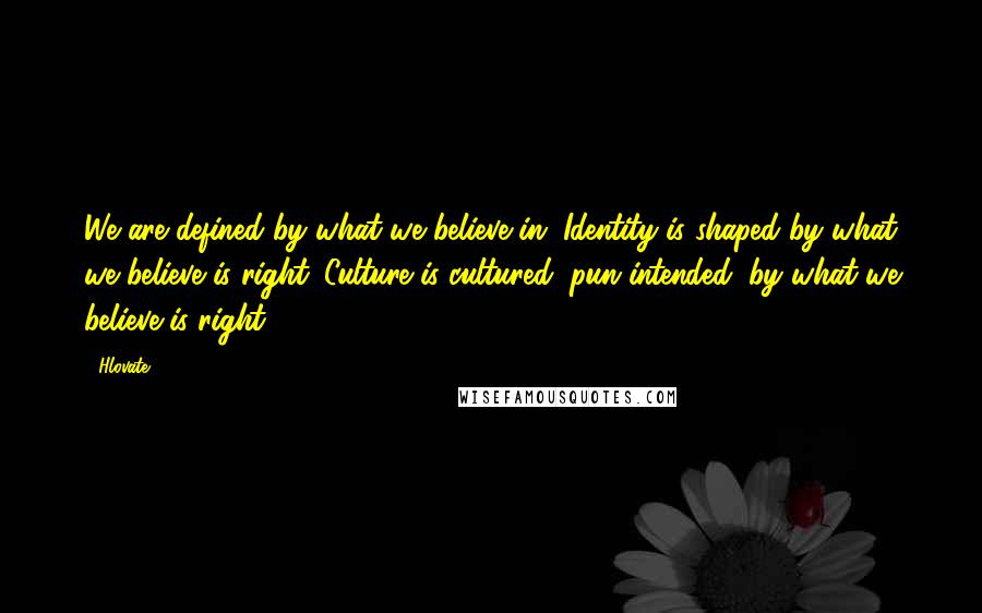 Hlovate Quotes: We are defined by what we believe in. Identity is shaped by what we believe is right. Culture is cultured, pun intended; by what we believe is right.