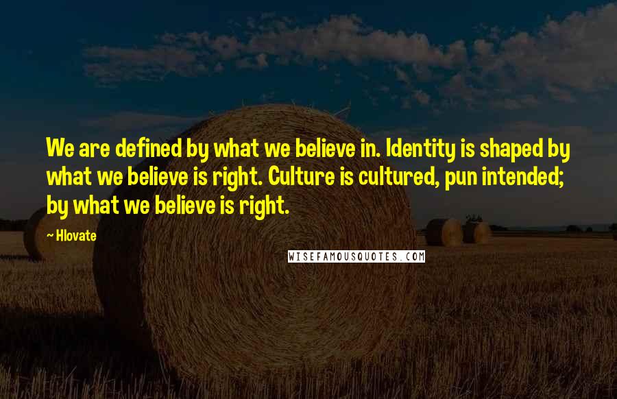 Hlovate Quotes: We are defined by what we believe in. Identity is shaped by what we believe is right. Culture is cultured, pun intended; by what we believe is right.