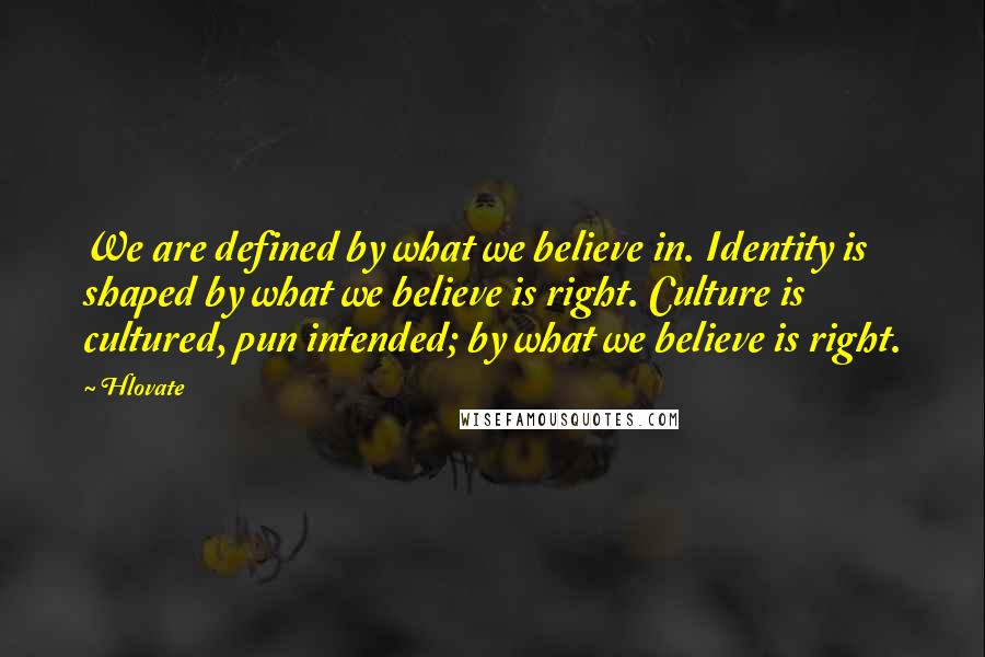 Hlovate Quotes: We are defined by what we believe in. Identity is shaped by what we believe is right. Culture is cultured, pun intended; by what we believe is right.