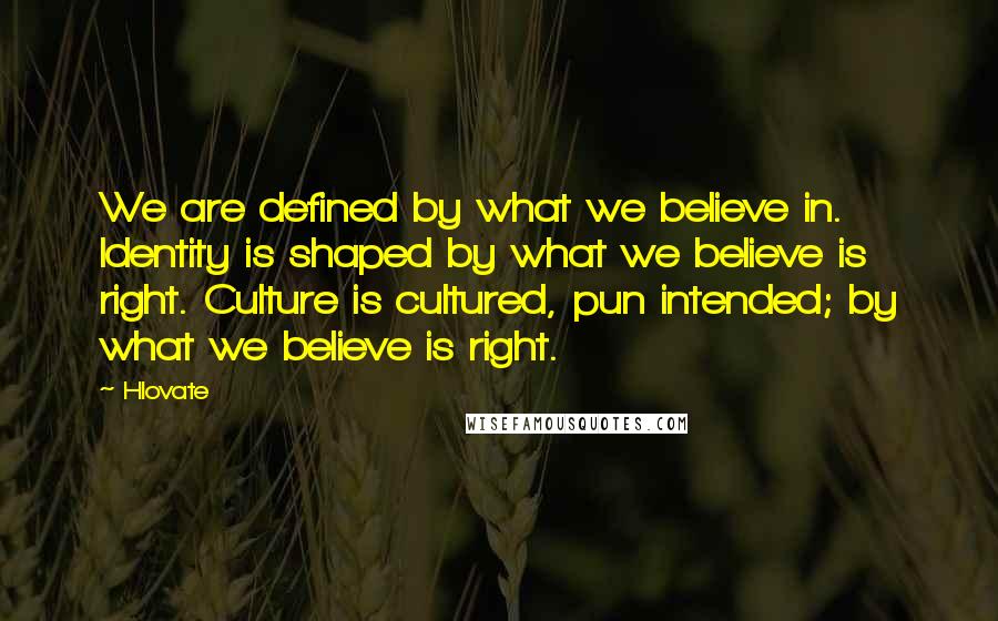 Hlovate Quotes: We are defined by what we believe in. Identity is shaped by what we believe is right. Culture is cultured, pun intended; by what we believe is right.