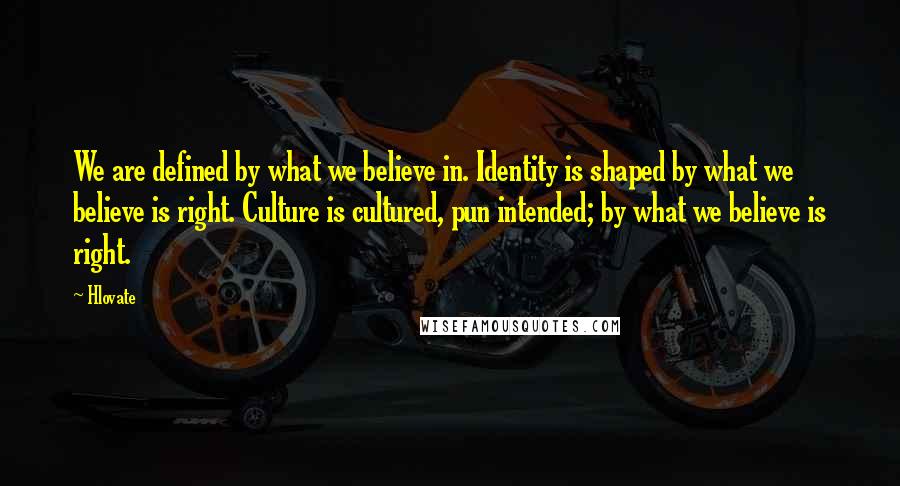 Hlovate Quotes: We are defined by what we believe in. Identity is shaped by what we believe is right. Culture is cultured, pun intended; by what we believe is right.