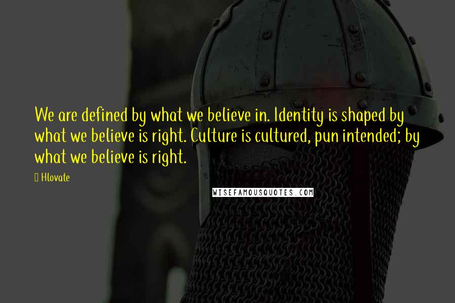 Hlovate Quotes: We are defined by what we believe in. Identity is shaped by what we believe is right. Culture is cultured, pun intended; by what we believe is right.