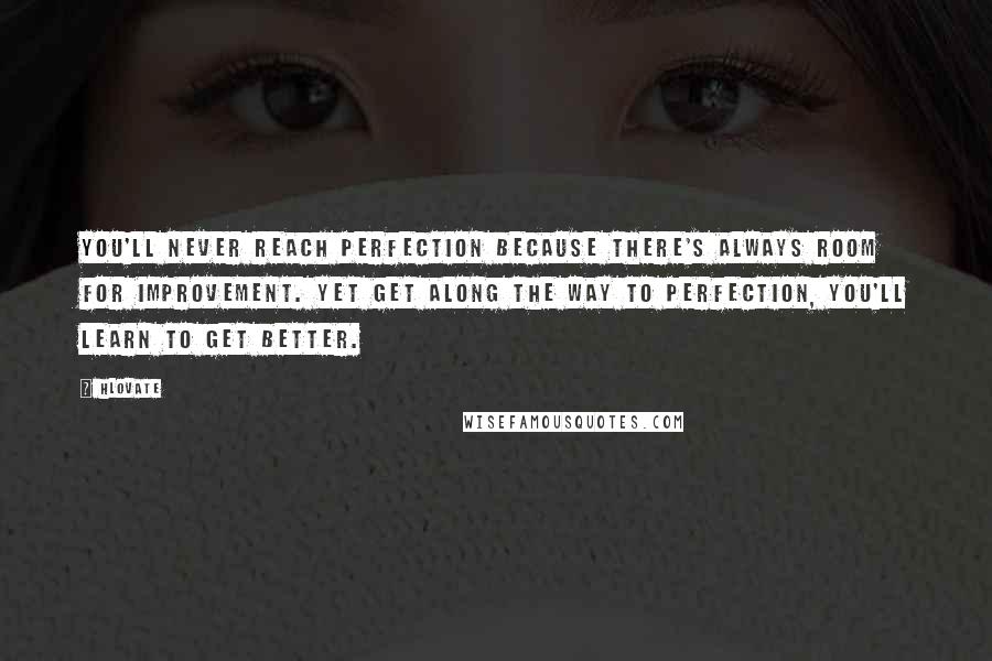 Hlovate Quotes: You'll never reach perfection because there's always room for improvement. Yet get along the way to perfection, you'll learn to get better.