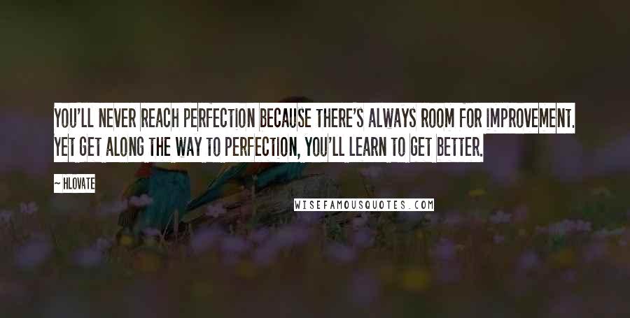 Hlovate Quotes: You'll never reach perfection because there's always room for improvement. Yet get along the way to perfection, you'll learn to get better.