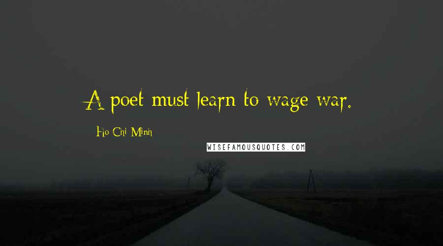 Ho Chi Minh Quotes: A poet must learn to wage war.