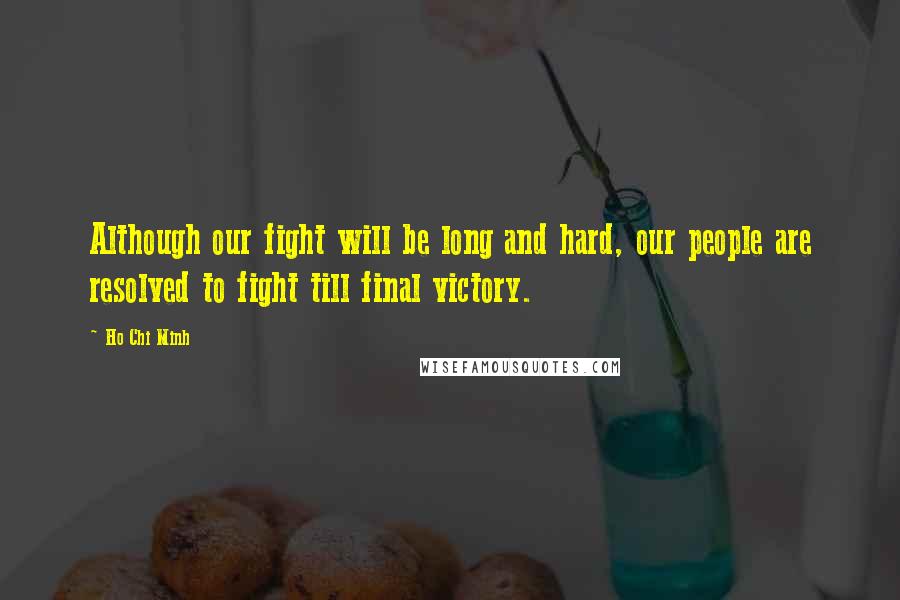 Ho Chi Minh Quotes: Although our fight will be long and hard, our people are resolved to fight till final victory.