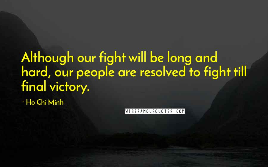 Ho Chi Minh Quotes: Although our fight will be long and hard, our people are resolved to fight till final victory.