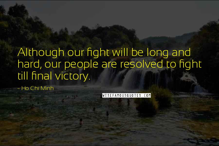 Ho Chi Minh Quotes: Although our fight will be long and hard, our people are resolved to fight till final victory.