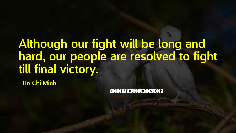 Ho Chi Minh Quotes: Although our fight will be long and hard, our people are resolved to fight till final victory.