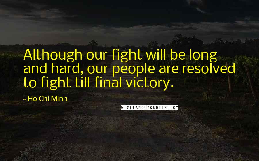 Ho Chi Minh Quotes: Although our fight will be long and hard, our people are resolved to fight till final victory.